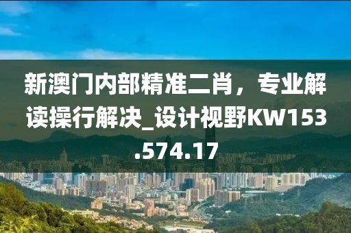 新澳門內(nèi)部精準二肖，專業(yè)解讀操行解決_設(shè)計視野KW153.574.17