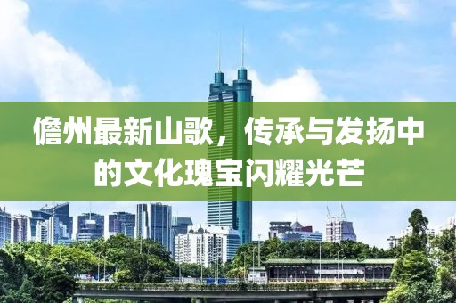 儋州最新山歌，傳承與發(fā)揚(yáng)中的文化瑰寶閃耀光芒