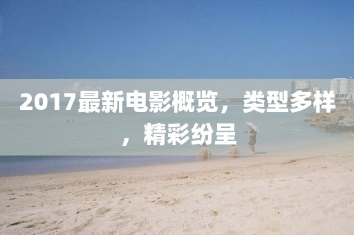 2017最新電影概覽，類型多樣，精彩紛呈