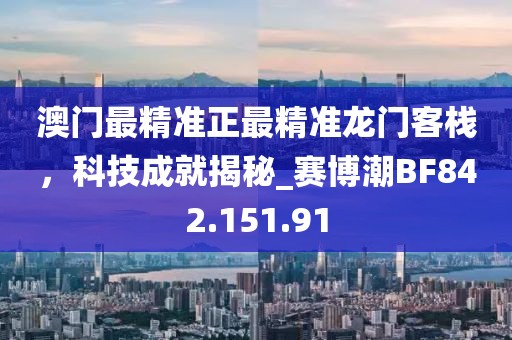 澳門最精準(zhǔn)正最精準(zhǔn)龍門客棧，科技成就揭秘_賽博潮BF842.151.91