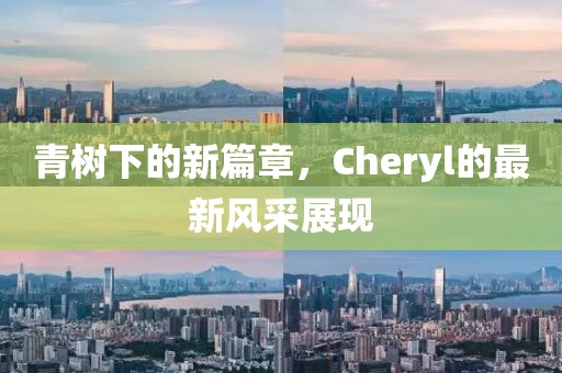 青樹下的新篇章，Cheryl的最新風(fēng)采展現(xiàn)
