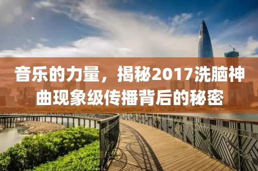 音樂的力量，揭秘2017洗腦神曲現(xiàn)象級傳播背后的秘密