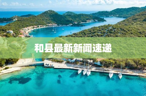 和縣最新新聞速遞