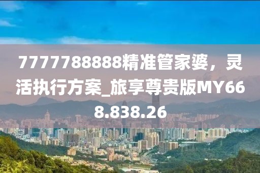 7777788888精準(zhǔn)管家婆，靈活執(zhí)行方案_旅享尊貴版MY668.838.26