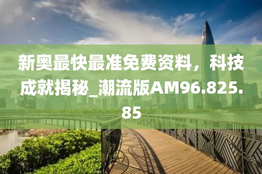 新奧最快最準(zhǔn)免費(fèi)資料，科技成就揭秘_潮流版AM96.825.85