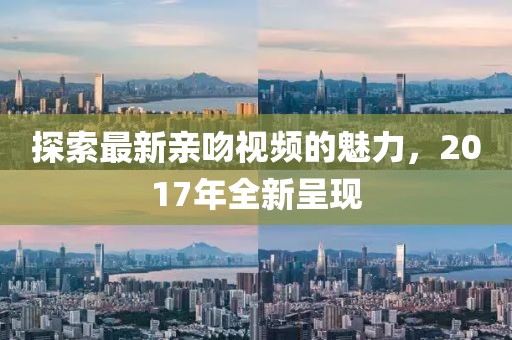探索最新親吻視頻的魅力，2017年全新呈現(xiàn)