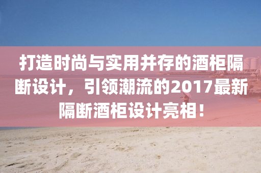 打造時(shí)尚與實(shí)用并存的酒柜隔斷設(shè)計(jì)，引領(lǐng)潮流的2017最新隔斷酒柜設(shè)計(jì)亮相！