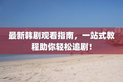 最新韓劇觀看指南，一站式教程助你輕松追??！