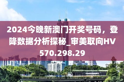 2024今晚新澳門開(kāi)獎(jiǎng)號(hào)碼，登降數(shù)據(jù)分析探秘_審美取向HV570.298.29