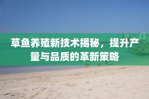 草魚養(yǎng)殖新技術(shù)揭秘，提升產(chǎn)量與品質(zhì)的革新策略