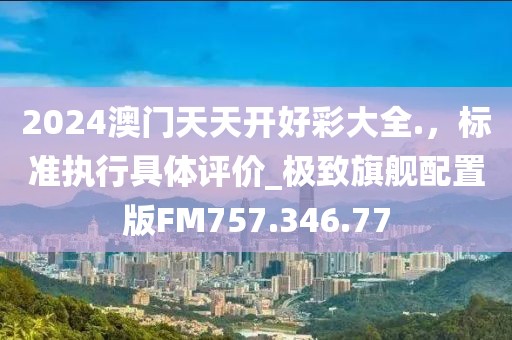 2024澳門天天開好彩大全.，標(biāo)準(zhǔn)執(zhí)行具體評(píng)價(jià)_極致旗艦配置版FM757.346.77