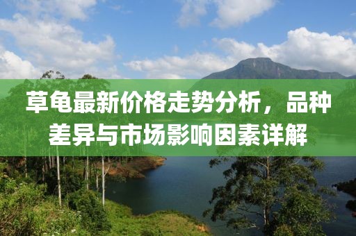 草龜最新價格走勢分析，品種差異與市場影響因素詳解