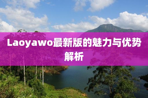 Laoyawo最新版的魅力與優(yōu)勢解析