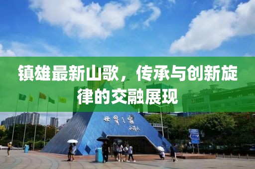 鎮(zhèn)雄最新山歌，傳承與創(chuàng)新旋律的交融展現(xiàn)
