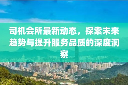 司機會所最新動態(tài)，探索未來趨勢與提升服務(wù)品質(zhì)的深度洞察