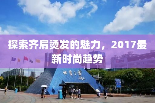 探索齊肩燙發(fā)的魅力，2017最新時尚趨勢