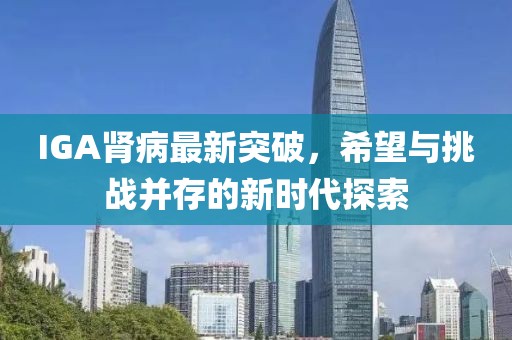 IGA腎病最新突破，希望與挑戰(zhàn)并存的新時代探索