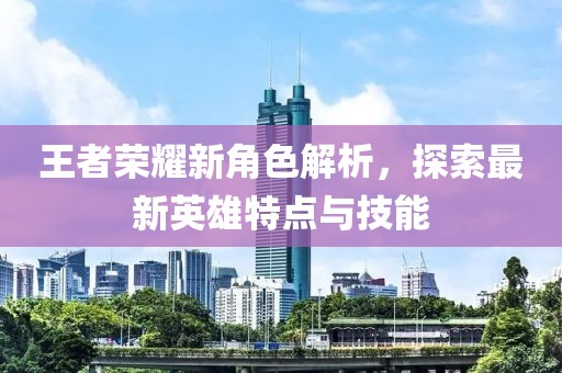王者榮耀新角色解析，探索最新英雄特點與技能