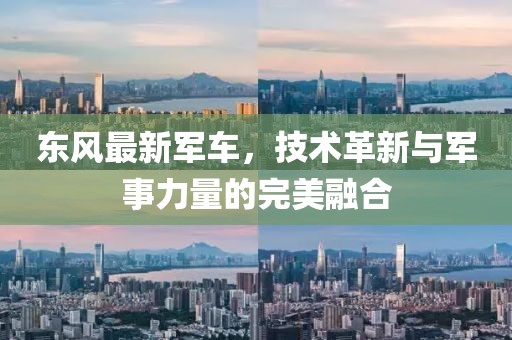 東風最新軍車，技術革新與軍事力量的完美融合