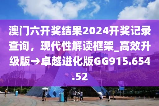 澳門六開獎結果2024開獎記錄查詢，現(xiàn)代性解讀框架_高效升級版→卓越進化版GG915.654.52