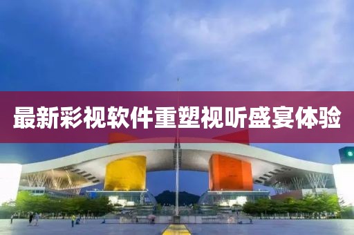 最新彩視軟件重塑視聽盛宴體驗(yàn)