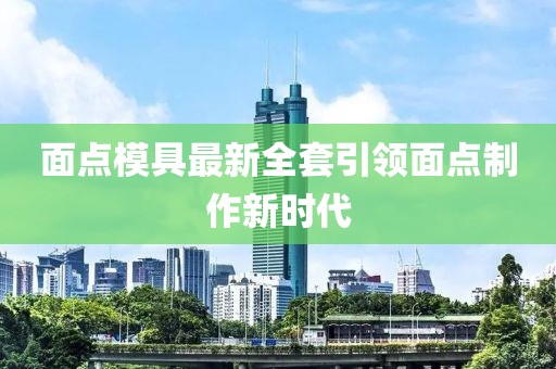 面點(diǎn)模具最新全套引領(lǐng)面點(diǎn)制作新時(shí)代