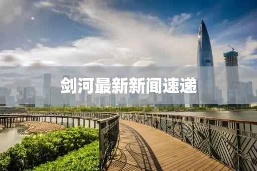 劍河最新新聞速遞