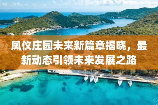 鳳儀莊園未來新篇章揭曉，最新動態(tài)引領(lǐng)未來發(fā)展之路