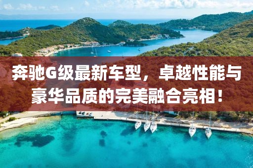 奔馳G級最新車型，卓越性能與豪華品質的完美融合亮相！