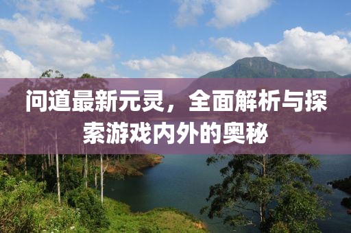 問道最新元靈，全面解析與探索游戲內(nèi)外的奧秘