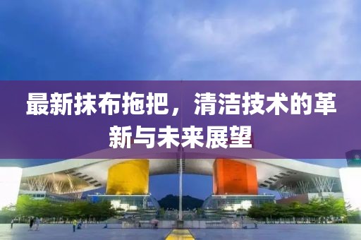 最新抹布拖把，清潔技術(shù)的革新與未來展望