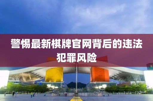 警惕最新棋牌官網(wǎng)背后的違法犯罪風(fēng)險(xiǎn)