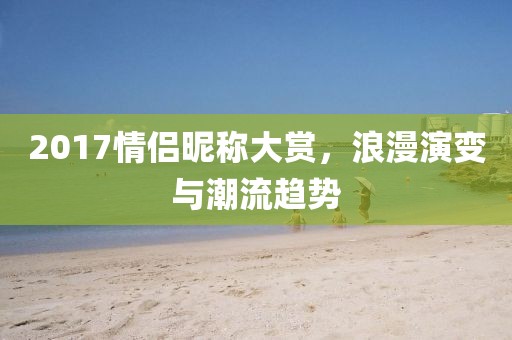 2017情侶昵稱大賞，浪漫演變與潮流趨勢(shì)