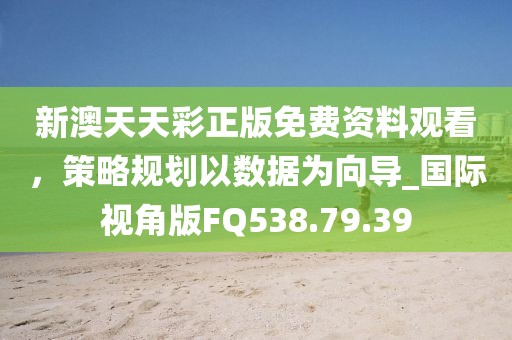 新澳天天彩正版免費資料觀看，策略規(guī)劃以數據為向導_國際視角版FQ538.79.39