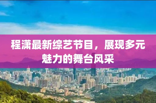 程瀟最新綜藝節(jié)目，展現(xiàn)多元魅力的舞臺風(fēng)采
