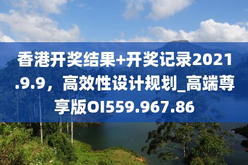 香港開獎結(jié)果+開獎記錄2021.9.9，高效性設(shè)計規(guī)劃_高端尊享版OI559.967.86