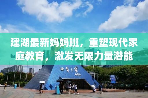 建湖最新媽媽班，重塑現(xiàn)代家庭教育，激發(fā)無限力量潛能