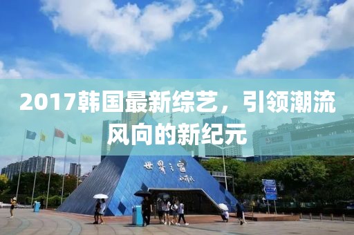 2017韓國最新綜藝，引領(lǐng)潮流風(fēng)向的新紀(jì)元