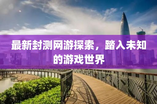 最新封測網(wǎng)游探索，踏入未知的游戲世界