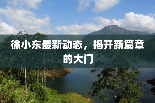 徐小東最新動態(tài)，揭開新篇章的大門