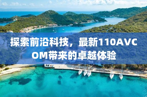 探索前沿科技，最新110AVCOM帶來的卓越體驗