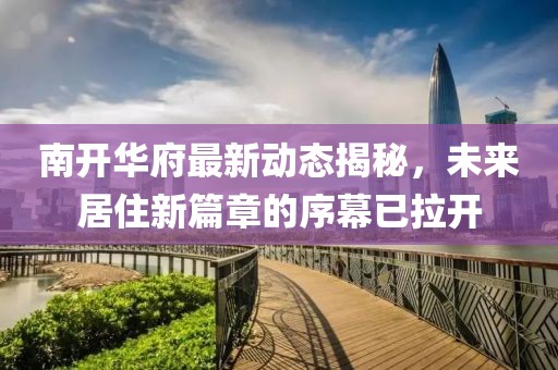 南開華府最新動(dòng)態(tài)揭秘，未來居住新篇章的序幕已拉開