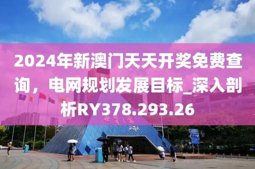2024年新澳門天天開獎免費(fèi)查詢，電網(wǎng)規(guī)劃發(fā)展目標(biāo)_深入剖析RY378.293.26