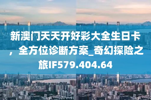 新澳門天天開好彩大全生日卡，全方位診斷方案_奇幻探險之旅IF579.404.64