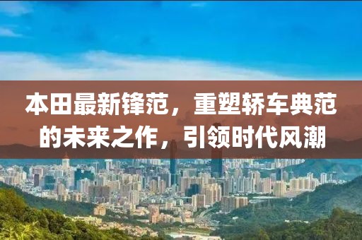 本田最新鋒范，重塑轎車典范的未來之作，引領(lǐng)時代風(fēng)潮