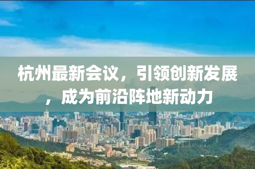 杭州最新會議，引領(lǐng)創(chuàng)新發(fā)展，成為前沿陣地新動力