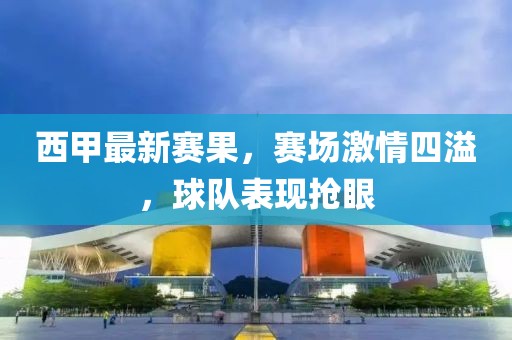 西甲最新賽果，賽場(chǎng)激情四溢，球隊(duì)表現(xiàn)搶眼