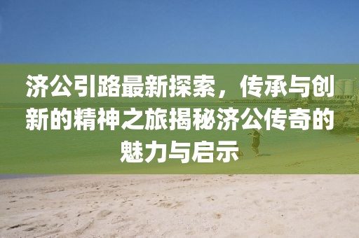 濟公引路最新探索，傳承與創(chuàng)新的精神之旅揭秘濟公傳奇的魅力與啟示