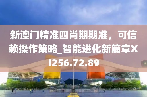 新澳門精準(zhǔn)四肖期期準(zhǔn)，可信賴操作策略_智能進化新篇章XI256.72.89