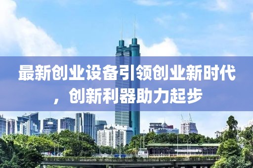 最新創(chuàng)業(yè)設備引領創(chuàng)業(yè)新時代，創(chuàng)新利器助力起步